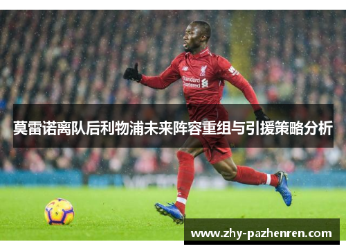 莫雷诺离队后利物浦未来阵容重组与引援策略分析