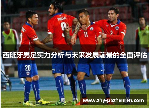 西班牙男足实力分析与未来发展前景的全面评估