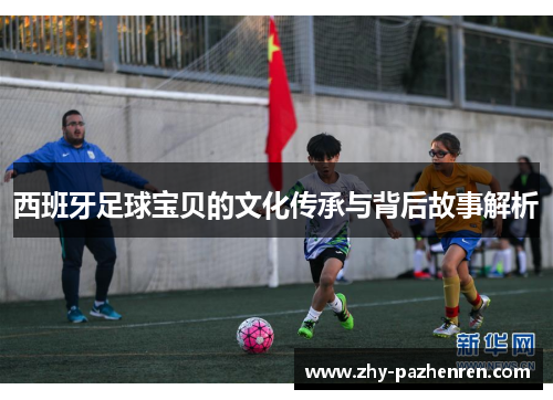 西班牙足球宝贝的文化传承与背后故事解析
