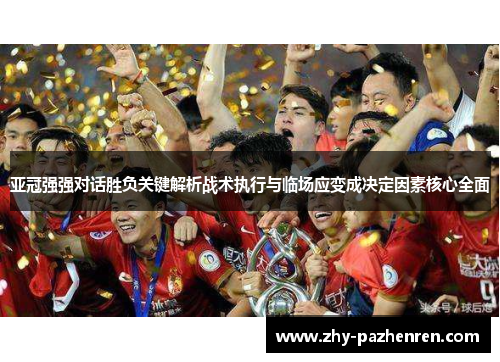 亚冠强强对话胜负关键解析战术执行与临场应变成决定因素核心全面