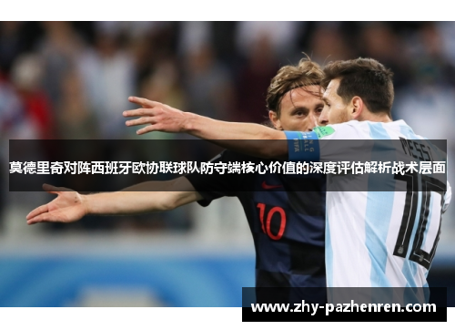 莫德里奇对阵西班牙欧协联球队防守端核心价值的深度评估解析战术层面