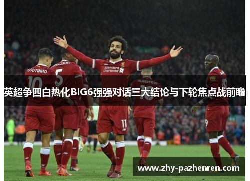 英超争四白热化BIG6强强对话三大结论与下轮焦点战前瞻 英超争四白热化BIG6强强对话三大结论与下轮焦点战前瞻