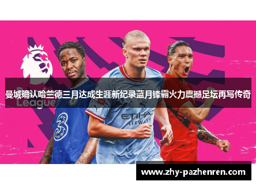 曼城确认哈兰德三月达成生涯新纪录蓝月锋霸火力震撼足坛再写传奇 曼城确认哈兰德三月达成生涯新纪录蓝月锋霸火力震撼足坛再写传奇