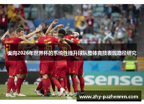 面向2026年世界杯的系统性提升球队整体竞技表现路径研究 面向2026年世界杯的系统性提升球队整体竞技表现路径研究