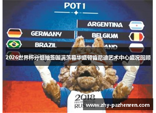 2026世界杯分组抽签圆满落幕华盛顿肯尼迪艺术中心盛况回顾