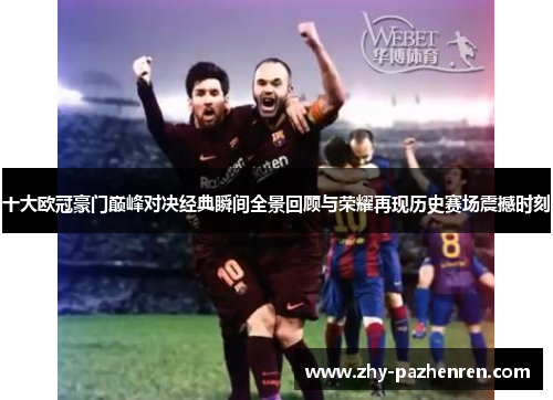 十大欧冠豪门巅峰对决经典瞬间全景回顾与荣耀再现历史赛场震撼时刻 十大欧冠豪门巅峰对决经典瞬间全景回顾与荣耀再现历史赛场震撼时刻